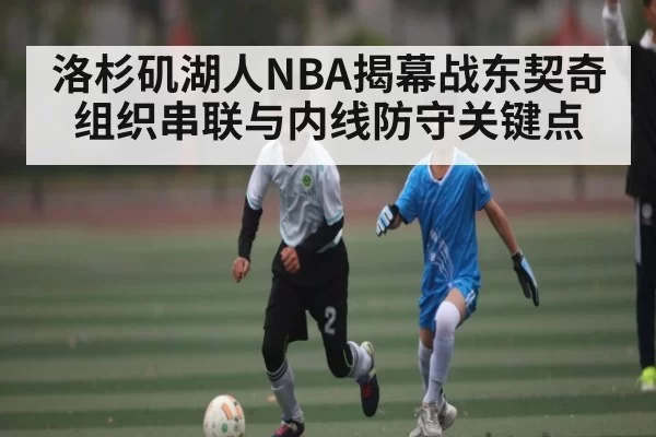 洛杉矶湖人NBA揭幕战东契奇组织串联与内线防守关键点 | app